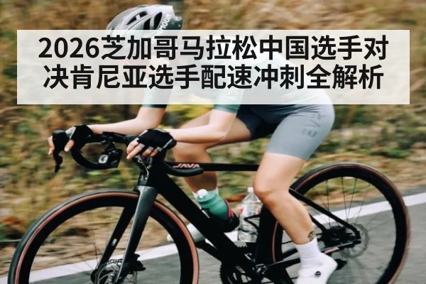 2026芝加哥马拉松中国选手对决肯尼亚选手配速冲刺全解析